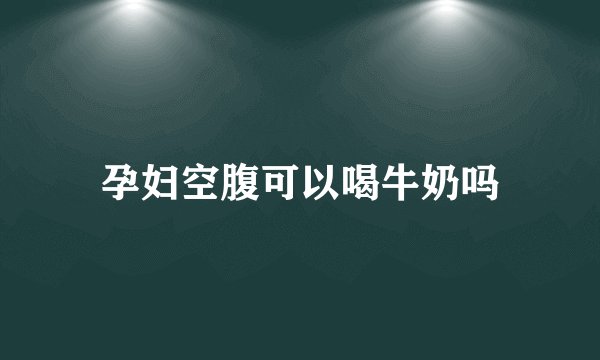 孕妇空腹可以喝牛奶吗
