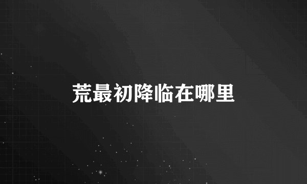 荒最初降临在哪里