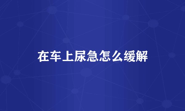 在车上尿急怎么缓解