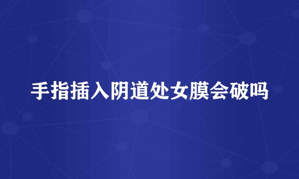 手指插入阴道处女膜会破吗