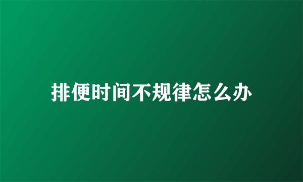 排便时间不规律怎么办