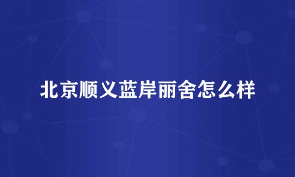 北京顺义蓝岸丽舍怎么样