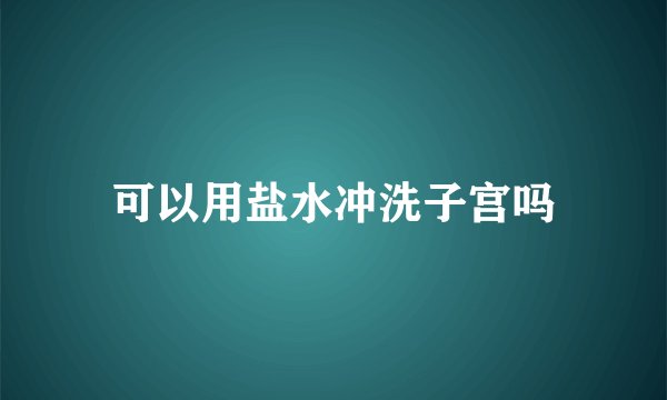 可以用盐水冲洗子宫吗