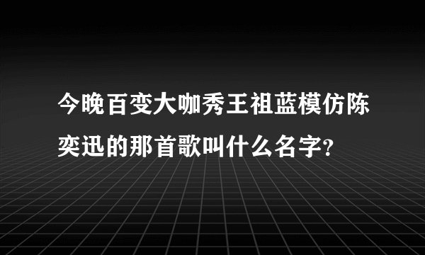今晚百变大咖秀王祖蓝模仿陈奕迅的那首歌叫什么名字？