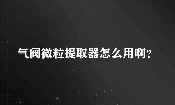气阀微粒提取器怎么用啊？