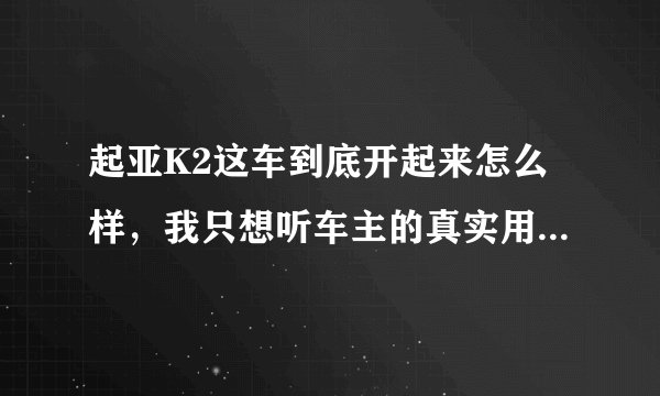 起亚K2这车到底开起来怎么样，我只想听车主的真实用车感受？