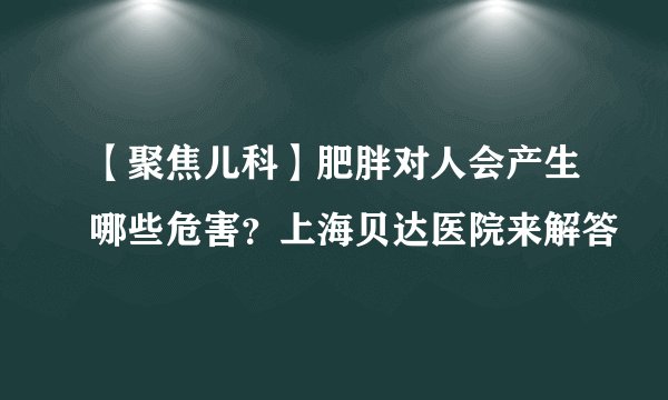 【聚焦儿科】肥胖对人会产生哪些危害？上海贝达医院来解答