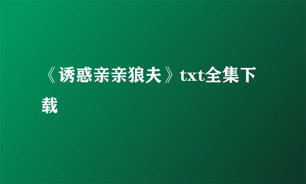 《诱惑亲亲狼夫》txt全集下载