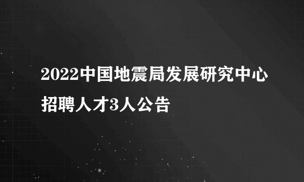 2022中国地震局发展研究中心招聘人才3人公告