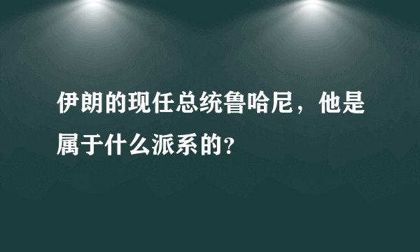 伊朗的现任总统鲁哈尼,他是属于什么派系的?