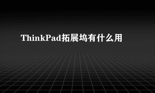 ThinkPad拓展坞有什么用