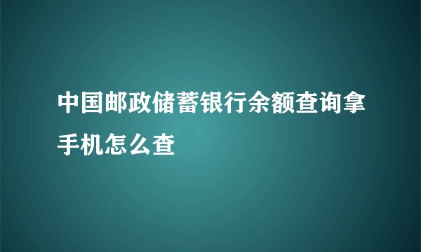 中国邮政储蓄银行余额查询拿手机怎么查
