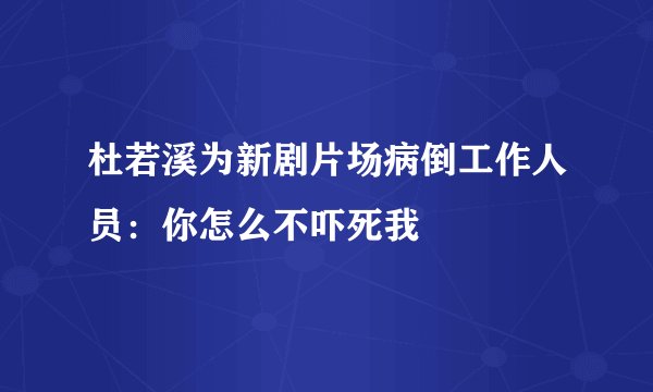 杜若溪为新剧片场病倒工作人员:你怎么不吓死我