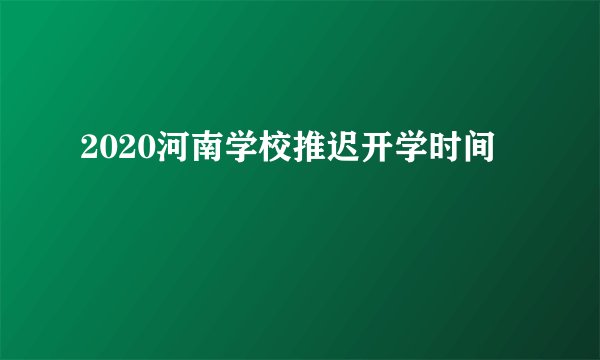 2020河南学校推迟开学时间