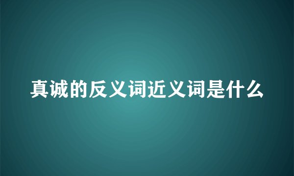 真诚的反义词近义词是什么