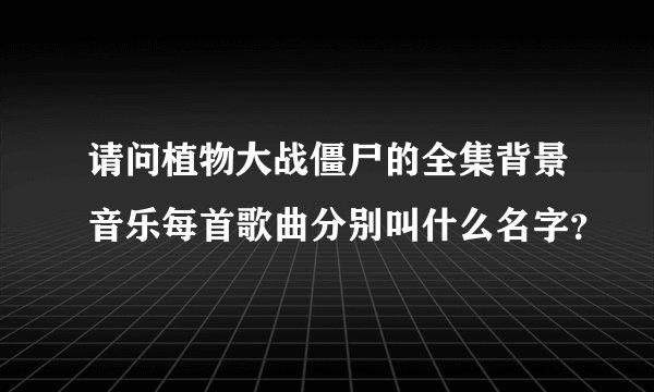 请问植物大战僵尸的全集背景音乐每首歌曲分别叫什么名字？