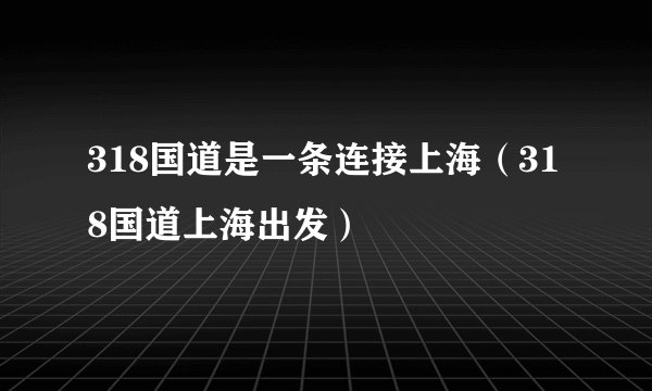 318国道是一条连接上海（318国道上海出发）