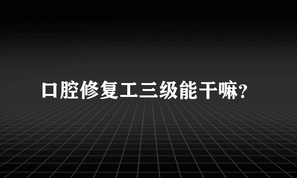 口腔修复工三级能干嘛？