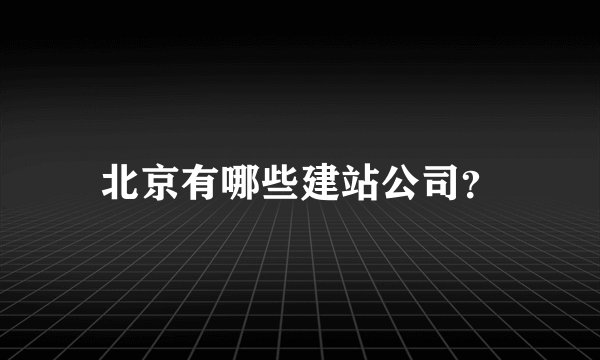 北京有哪些建站公司？