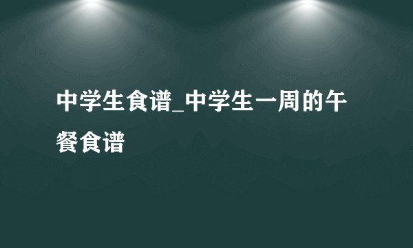 中学生食谱_中学生一周的午餐食谱