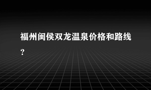 福州闽侯双龙温泉价格和路线？