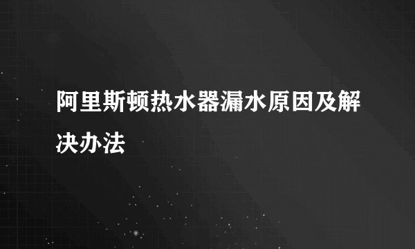 阿里斯顿热水器漏水原因及解决办法