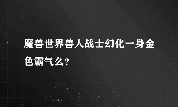 魔兽世界兽人战士幻化一身金色霸气么？