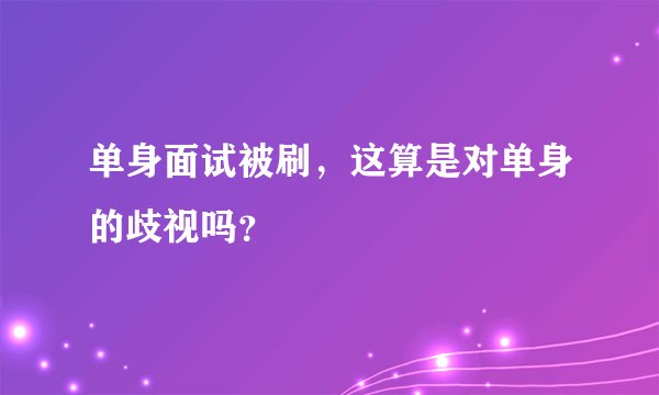 单身面试被刷,这算是对单身的歧视吗?