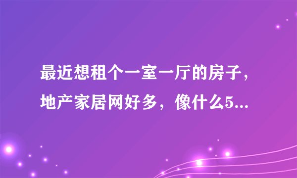 最近想租个一室一厅的房子，地产家居网好多，像什么58同城，赶集网，搜房网，365淘房网哪个好呢？