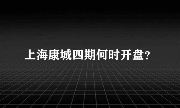 上海康城四期何时开盘？
