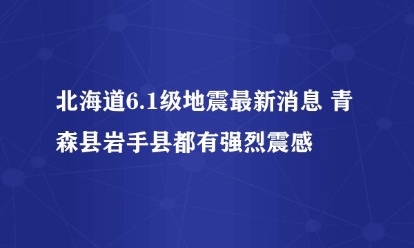 北海道6.1级地震最新消息 青森县岩手县都有强烈震感