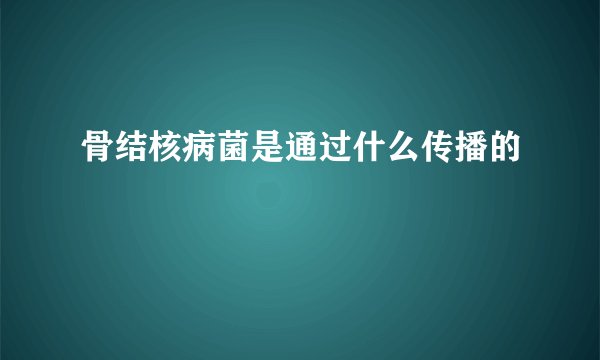 骨结核病菌是通过什么传播的