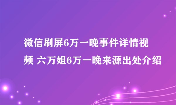 微信刷屏6万一晚事件详情视频 六万姐6万一晚来源出处介绍
