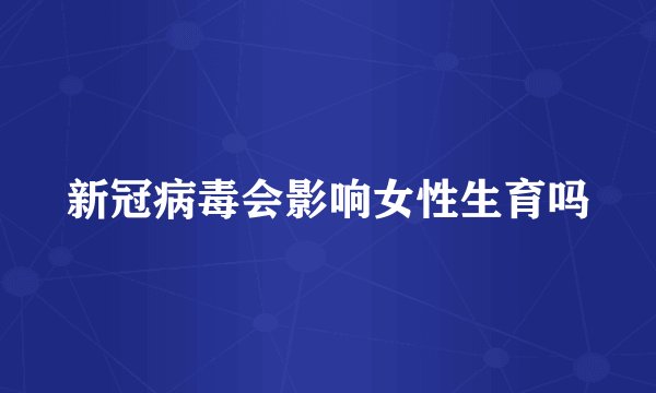 新冠病毒会影响女性生育吗