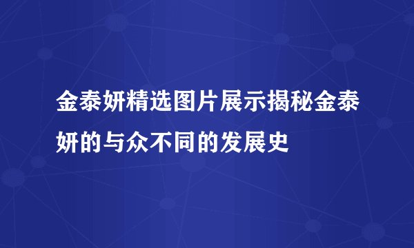 金泰妍精选图片展示揭秘金泰妍的与众不同的发展史
