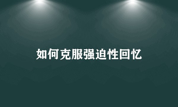 如何克服强迫性回忆