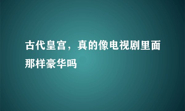 古代皇宫，真的像电视剧里面那样豪华吗