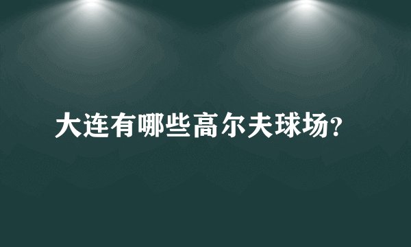 大连有哪些高尔夫球场？