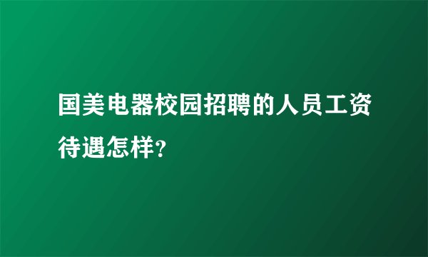 国美电器校园招聘的人员工资待遇怎样？
