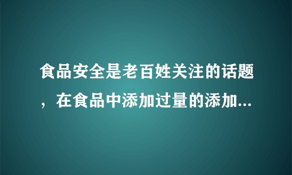 食品安全是老百姓关注的话题,在食品中添加过量的添加剂对人体有...