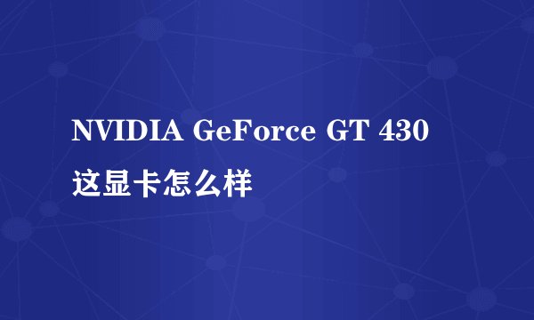 NVIDIA GeForce GT 430 这显卡怎么样