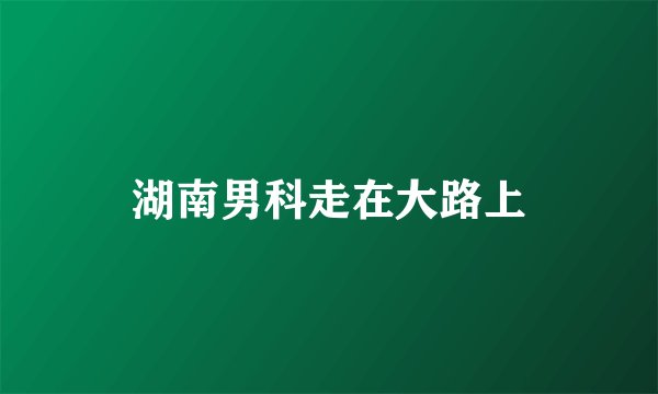 湖南男科走在大路上