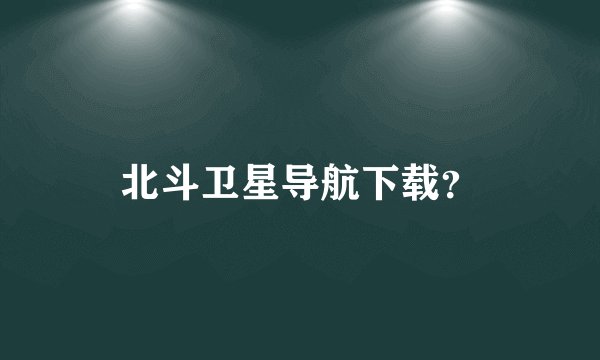 北斗卫星导航下载?