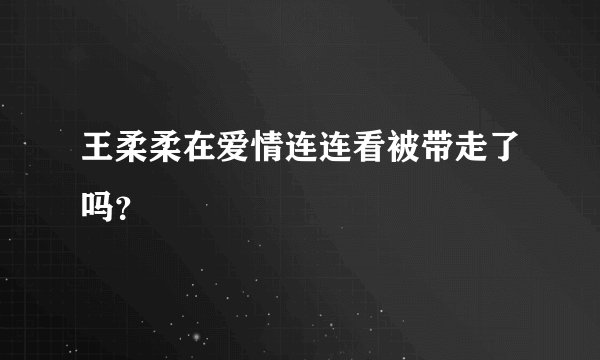 王柔柔在爱情连连看被带走了吗？