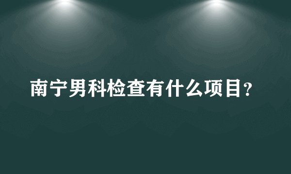 南宁男科检查有什么项目?