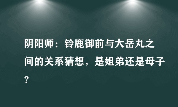 阴阳师：铃鹿御前与大岳丸之间的关系猜想，是姐弟还是母子？