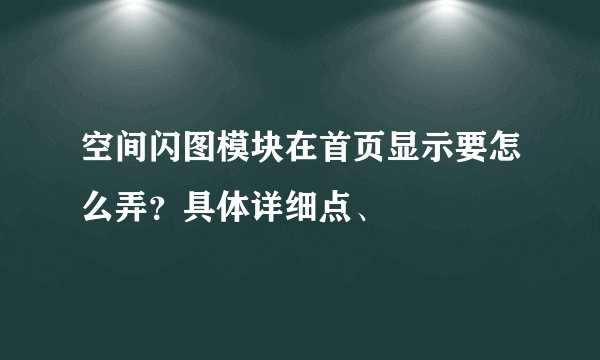 空间闪图模块在首页显示要怎么弄？具体详细点、