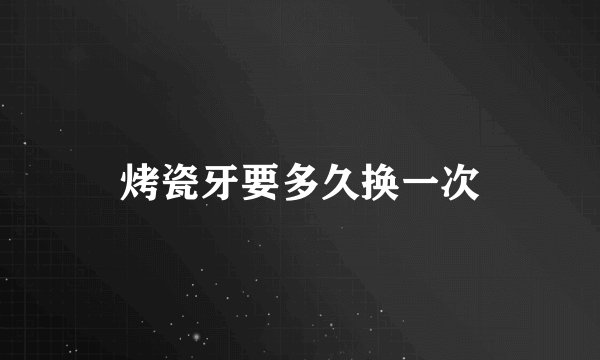 烤瓷牙要多久换一次