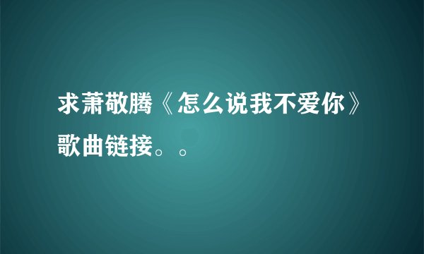 求萧敬腾《怎么说我不爱你》歌曲链接。。