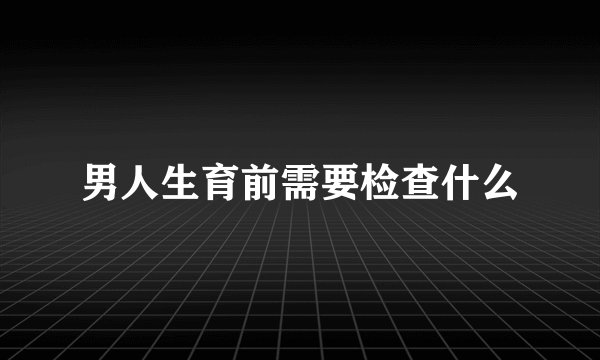 男人生育前需要检查什么